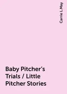 «Baby Pitcher's Trials / Little Pitcher Stories» by Carrie L.May