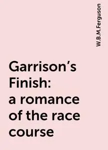 «Garrison's Finish : a romance of the race course» by W.B.M.Ferguson