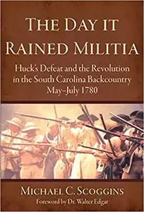 The Day it Rained Militia: Huck's Defeat and the Revolution in the South Carolina Backcountry May-July 1780