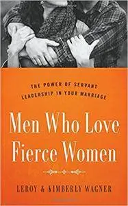 Men Who Love Fierce Women: The Power of Servant Leadership in Your Marriage