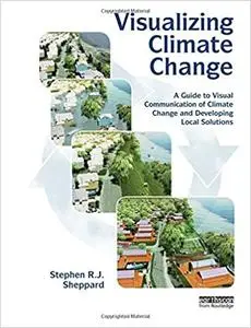 Visualizing Climate Change: A Guide to Visual Communication of Climate Change and Developing Local Solutions