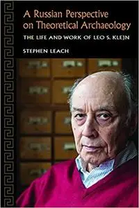 A Russian Perspective on Theoretical Archaeology: The Life and Work of Leo S. Klejn