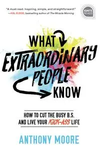 What Extraordinary People Know: How to Cut the Busy B.S. and Live Your Kick-Ass Life (Ignite Reads)