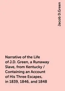 «Narrative of the Life of J.D. Green, a Runaway Slave, from Kentucky / Containing an Account of His Three Escapes, in 18