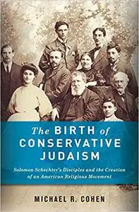 The Birth of Conservative Judaism: Solomon Schechter's Disciples and the Creation of an American Religious Movement