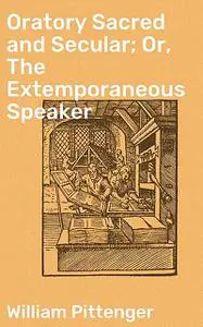 «Oratory Sacred and Secular; Or, The Extemporaneous Speaker» by William Pittenger
