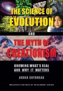 Science of Evolution and the Myth of Creationism: Knowing What's Real and Why It Matters by Ardea Skybreak