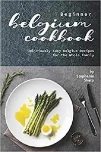 Beginner Belgium Cookbook: Deliciously Easy Belgium Recipes for the Whole Family