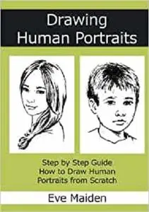 Drawing Human Portraits: Step by Step Guide How to Draw Human Portraits from Scratch (Master Human Drawings)