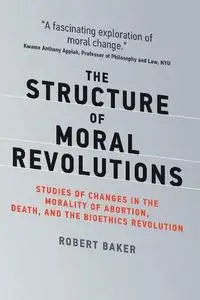 The Structure of Moral Revolutions: Studies of Changes in the Morality of Abortion, Death, and the Bioethics Revolution