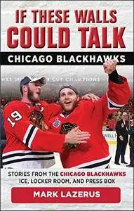 If These Walls Could Talk: Chicago Blackhawks: Stories from the Chicago Blackhawks' Ice, Locker Room, and Press Box