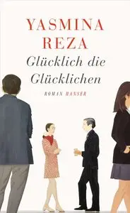 Yasmina Reza - Glücklich die Glücklichen