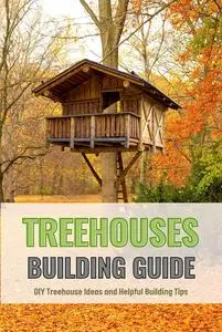 Treehouses Building Guide: DIY Treehouse Ideas and Helpful Building Tips: Ultimate Guide for How to Build a Treehouse