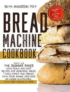 Bread Machine Cookbook: Perfect For The Beginner Baker with Quick and Easy Recipes for Homemade Bread