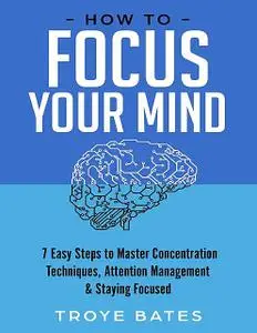 «How to Focus Your Mind: 7 Easy Steps to Master Concentration Techniques, Attention Management & Staying Focused» by Tro