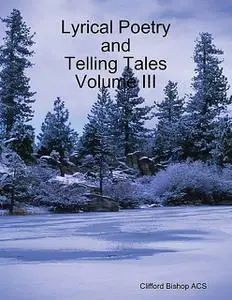 «Lyrical Poetry and Telling Tales Volume III» by Clifford Bishop ACS