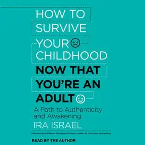 «How to Survive Your Childhood Now That You're an Adult: A Path to Authenticity and Awakening» by Ira Israel