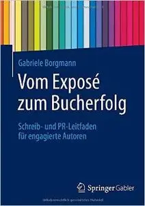 Vom Exposé zum Bucherfolg: Schreib- und PR-Leitfaden für engagierte Autoren