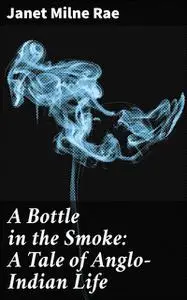 «A Bottle in the Smoke: A Tale of Anglo-Indian Life» by Janet Milne Rae