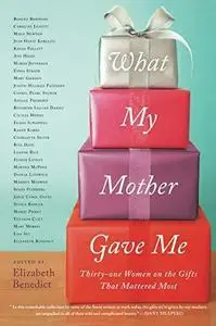 What My Mother Gave Me: Thirty-one Women on the Gifts That Mattered Most