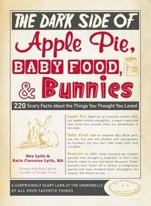 «The Dark Side of Apple Pie, Baby Food, and Bunnies: 220 Scary Facts about the Things You Thought You Loved» by Ken Lytl