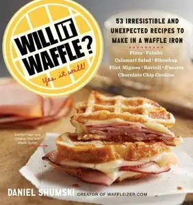 Will it Waffle? 53 Irresistible and Unexpected Recipes to Make in a Waffle Iron