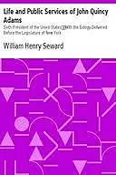 «Life and Public Services of John Quincy Adams / Sixth President of the Unied States» by William Henry Seward