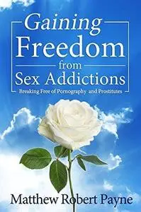 Gaining Freedom from Sex Addictions: Breaking Free of Pornography and Prostitutes