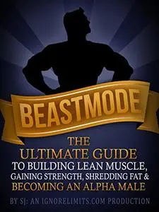 BEASTMODE: The Ultimate Guide to Building Lean Muscle, Gaining Strength, Shredding Fat & Becoming an Alpha Male