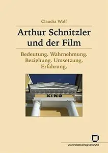 Arthur Schnitzler und der Film: Bedeutung, Wahrnehmung, Beziehung, Umsetzung, Erfahrung