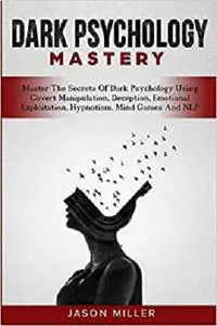 Dark Psychology Mastery: Master The Secrets Of Dark Psychology Using Covert Manipulation, Deception