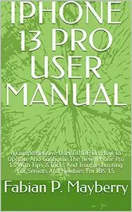 IPHONE 13 PRO USER MANUAL: A Comprehensive User GUIDE On How To Operate And Configure The New IPhone Pro 13