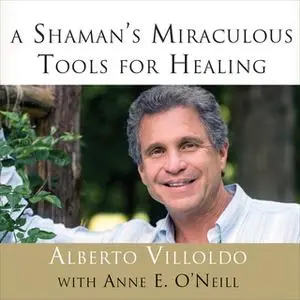 «A Shaman’s Miraculous Tools for Healing» by Alberto Villoldo