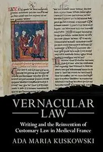 Vernacular Law: Writing and the Reinvention of Customary Law in Medieval France