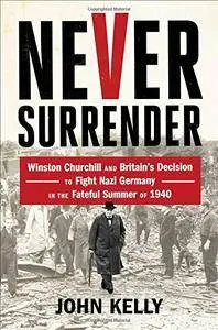 Never Surrender: Winston Churchill and Britain's Decision to Fight Nazi Germany in the Fateful Summer of 1940