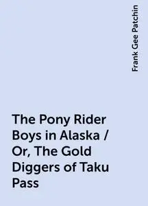 «The Pony Rider Boys in Alaska / Or, The Gold Diggers of Taku Pass» by Frank Gee Patchin