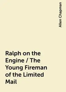 «Ralph on the Engine / The Young Fireman of the Limited Mail» by Allen Chapman