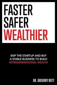 Faster Safer Wealthier: Skip the Start-up and Buy a Stable Business to Build Intergenerational Wealth