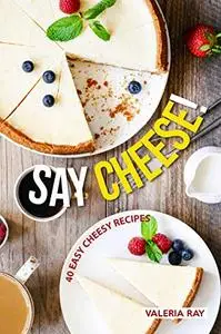 Say Cheese!: 40 Easy Cheesy Recipes