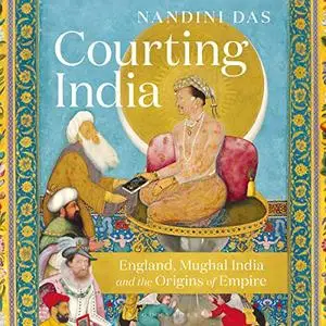 Courting India: England, Mughal India and the Origins of Empire [Audiobook]