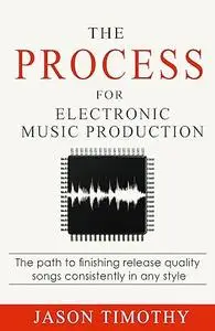 The Process for Electronic Music Production: The Path to Finishing Release Quality Songs Consistently in Any Style