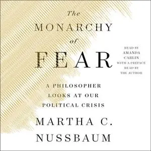 «The Monarchy of Fear: A Philosopher Looks at Our Political Crisis» by Martha C. Nussbaum