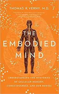 The Embodied Mind: Understanding the Mysteries of Cellular Memory, Consciousness, and Our Bodies