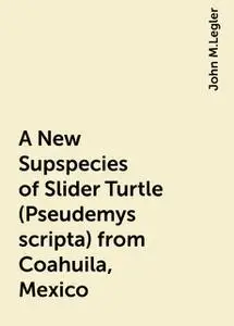 «A New Supspecies of Slider Turtle (Pseudemys scripta) from Coahuila, Mexico» by John M.Legler