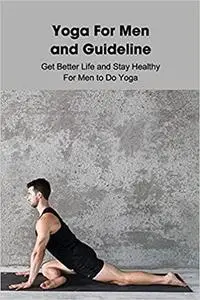 Yoga For Men and Guideline: Get Better Life and Stay Healthy For Men to Do Yoga: Real Men Do Yoga