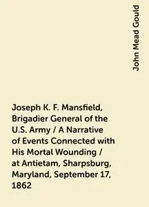 «Joseph K. F. Mansfield, Brigadier General of the U.S. Army / A Narrative of Events Connected with His Mortal Wounding /