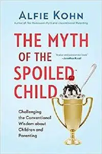 The Myth of the Spoiled Child: Challenging the Conventional Wisdom about Children and Parenting