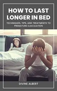 HOW TO LAST LONGER IN BED: Techniques, Tips, And Treatments To Premature Ejaculation