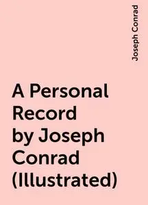 «A Personal Record by Joseph Conrad (Illustrated)» by Joseph Conrad