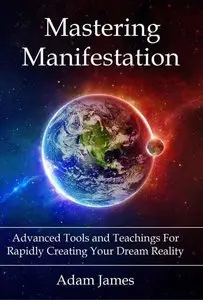 Mastering Manifestation: A Practical System For Achieving Absolutely Anything You Can Imagine